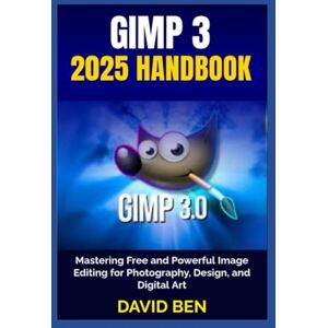 Ben, David GIMP 3 2025 HANDBOOK: Mastering Free and Powerful Image Editing for Photography, Design, and Digital Art Ben, David GIMP 3 2025 HANDBOOK: Mastering Free and Powerful Image Editing for Photography, Design, and Digital Art