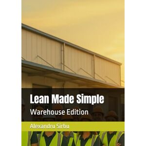 Sirbu, Alexandru Valentin Lean Made Simple: Warehouse Edition Sirbu, Alexandru Valentin Lean Made Simple: Warehouse Edition