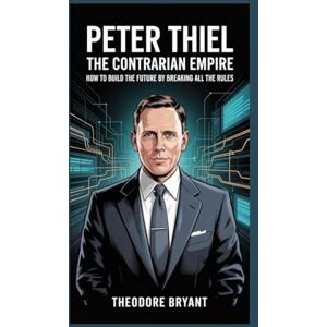 Bryant, Theodore Peter Thiel: The Contrarian Empire: How to Build the Future by Breaking All the Rules Bryant, Theodore Peter Thiel: The Contrarian Empire: How to Build the Future by Breaking All the Rules