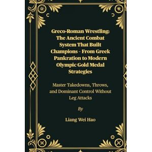 Hao, Liang Wei Greco-Roman Wrestling: The Ancient Combat System That Built Champions – From Greek Pankration to Modern Olympic Gold Medal Strategies: Master ... and Dominant Control Without Leg Attacks Hao, Liang Wei Greco-Roman Wrestling: The Ancient Combat System That Built Champions – From Greek Pankration to Modern Olympic Gold Medal Strategies: Master ... and Dominant Control Without Leg Attacks