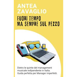 Zavaglio, Antea FUORI TEMPO, MA SEMPRE SUL PEZZO: Dietro le quinte del management musicale indipendente in Italia. Guida perfetta per Manager imperfetti Zavaglio, Antea FUORI TEMPO, MA SEMPRE SUL PEZZO: Dietro le quinte del management musicale indipendente in Italia. Guida perfetta per Manager imperfetti