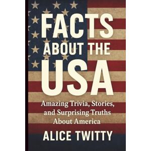 Twitty, Alice Facts About the USA: Amazing Trivia, Stories, and Surprising Truths About America Twitty, Alice Facts About the USA: Amazing Trivia, Stories, and Surprising Truths About America