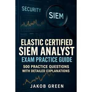 Green, Jakob Elastic Certified SIEM Analyst Exam Practice Guide: 500 Practice Questions with Detailed Explanations Green, Jakob Elastic Certified SIEM Analyst Exam Practice Guide: 500 Practice Questions with Detailed Explanations