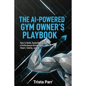 Parr, Trista The AI-Powered Gym Owner’s Playbook: How to Build, Systemize, and Grow a Performance-Driven Gym — with Heart, Clarity, and AI Parr, Trista The AI-Powered Gym Owner’s Playbook: How to Build, Systemize, and Grow a Performance-Driven Gym — with Heart, Clarity, and AI