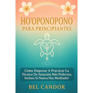 CANDOR, BEL HO'OPONOPONO PARA PRINCIPIANTES: Cómo empezar a practicar la técnica de sanación más poderosa, ¡Incluso si nunca has meditado! CANDOR, BEL HO'OPONOPONO PARA PRINCIPIANTES: Cómo empezar a practicar la técnica de sanación más poderosa, ¡Incluso si nunca has meditado!
