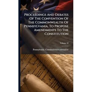 Convention, Pennsylvania Constitutio Proceedings And Debates Of The Convention Of The Commonwealth Of Pennsylvania, To Propose Amendments To The Constitution Convention, Pennsylvania Constitutio Proceedings And Debates Of The Convention Of The Commonwealth Of Pennsylvania, To Propose Amendments To The Constitution