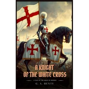 Henty, G. A. A KNIGHT OF THE WHITE CROSS: A Tale Of The Siege Of Rhodes : Classic with Original Illustrations Henty, G. A. A KNIGHT OF THE WHITE CROSS: A Tale Of The Siege Of Rhodes : Classic with Original Illustrations