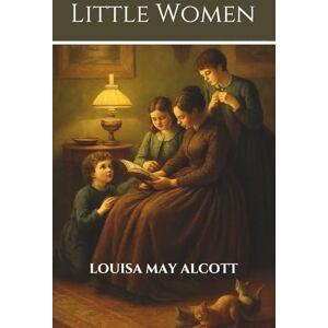 Alcott, Louisa May Little Women: The Classic Novel of Family Bonds and Lifelong Lessons With Original Illustrations Alcott, Louisa May Little Women: The Classic Novel of Family Bonds and Lifelong Lessons With Original Illustrations