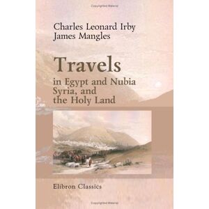 Charles Leonard Irby; James Mangles Travels in Egypt and Nubia, Syria, and the Holy Land: Including a Journey round the Dead Sea, and through the Country East of the Jordan Charles Leonard Irby; James Mangles Travels in Egypt and Nubia, Syria, and the Holy Land: Including a Journey round the Dead Sea, and through the Country East of the Jordan