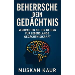 Kaur, Muskan Beherrsche dein Gedächtnis: Verdrahten Sie Ihr Gehirn für lebenslange Gedächtniskraft Kaur, Muskan Beherrsche dein Gedächtnis: Verdrahten Sie Ihr Gehirn für lebenslange Gedächtniskraft