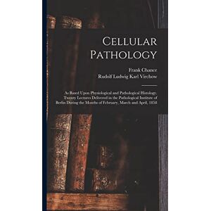 Virchow, Rudolf 1821-1902 Cellular Pathology: As Based Upon Physiological and Pathological Histology. Twenty Lectures Delivered in the Pathological Institute of Berlin During the Months of February, March and April, 1858 Virchow, Rudolf 1821-1902 Cellular Pathology: As Based Upon Physiological and Pathological Histology. Twenty Lectures Delivered in the Pathological Institute of Berlin During the Months of February, March and April, 1858