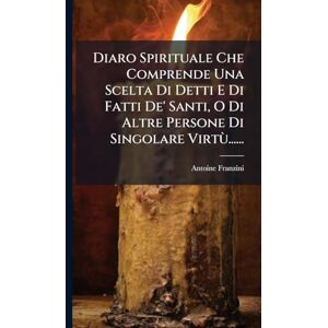 Franzini, Antoine Diaro Spirituale Che Comprende Una Scelta Di Detti E Di Fatti De' Santi, O Di Altre Persone Di Singolare Virtù...... Franzini, Antoine Diaro Spirituale Che Comprende Una Scelta Di Detti E Di Fatti De' Santi, O Di Altre Persone Di Singolare Virtù......