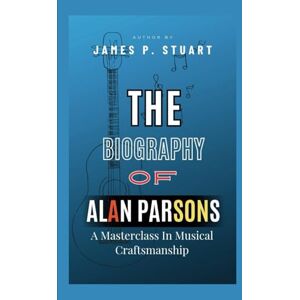 P. Stuart, James The Biography Of Alan Parsons: A Masterclass in Musical Craftsmanship P. Stuart, James The Biography Of Alan Parsons: A Masterclass in Musical Craftsmanship