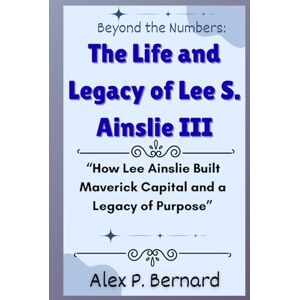 Bernard, Alex P. Beyond the Numbers: The Life and Legacy of Lee S. Ainslie III: “How Lee Ainslie Built Maverick Capital and a Legacy of Purpose” Bernard, Alex P. Beyond the Numbers: The Life and Legacy of Lee S. Ainslie III: “How Lee Ainslie Built Maverick Capital and a Legacy of Purpose”