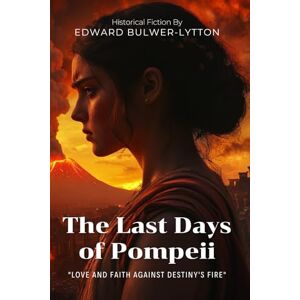 Bulwer-Lytton, Edward George Earle Lytton The Last Days of Pompeii By Edward Bulwer-Lytton (Illustrated & Annotated): A Timeless Tale of Love and Faith Beneath Vesuvius Bulwer-Lytton, Edward George Earle Lytton The Last Days of Pompeii By Edward Bulwer-Lytton (Illustrated & Annotated): A Timeless Tale of Love and Faith Beneath Vesuvius