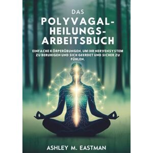 M. Eastman, Ashley DAS POLYVAGAL-HEILUNGS-ARBEITSBUCH: Einfache Körperübungen, Um Ihr Nervensystem Zu Beruhigen Und Sich Geerdet Und Sicher Zu Fühlen M. Eastman, Ashley DAS POLYVAGAL-HEILUNGS-ARBEITSBUCH: Einfache Körperübungen, Um Ihr Nervensystem Zu Beruhigen Und Sich Geerdet Und Sicher Zu Fühlen