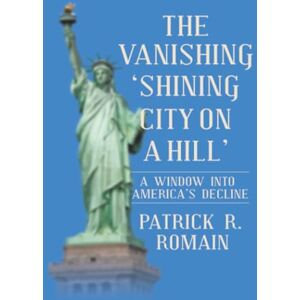 Romain, Patrick R. THE VANISHING ‘SHINING CITY ON A HILL’: A WINDOW INTO AMERICA’S DECLINE Romain, Patrick R. THE VANISHING ‘SHINING CITY ON A HILL’: A WINDOW INTO AMERICA’S DECLINE