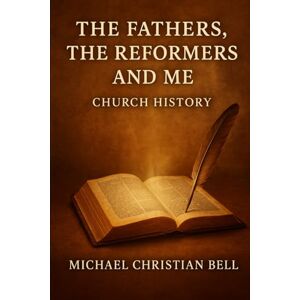 Bell, Michael Christian The Fathers, the Reformers, and Me: Church History Bell, Michael Christian The Fathers, the Reformers, and Me: Church History