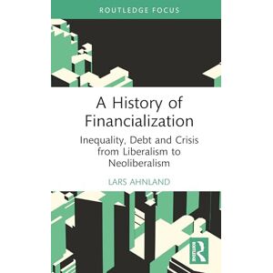 Ahnland, Lars A History of Financialization: Inequality, Debt and Crisis from Liberalism to Neoliberalism (Routledge Frontiers of Political Economy) Ahnland, Lars A History of Financialization: Inequality, Debt and Crisis from Liberalism to Neoliberalism (Routledge Frontiers of Political Economy)