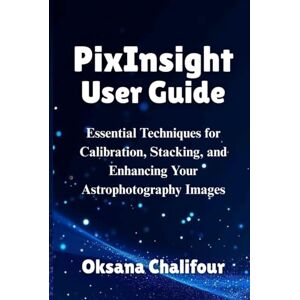 Chalifour, Oksana PixInsight User Guide: Essential Techniques for Calibration, Stacking, and Enhancing Your Astrophotography Images Chalifour, Oksana PixInsight User Guide: Essential Techniques for Calibration, Stacking, and Enhancing Your Astrophotography Images