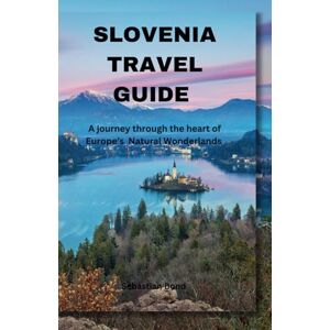Bond, Sebastian SLOVENIA TRAVEL GUIDE: A Journey Through the Heart of Europe’s Natural Wonderlands Bond, Sebastian SLOVENIA TRAVEL GUIDE: A Journey Through the Heart of Europe’s Natural Wonderlands