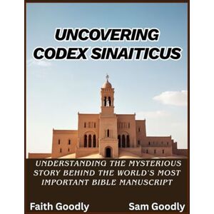 Goodly, Sam Uncovering Codex Sinaiticus: Understanding The Mysterious Story Behind The World's Most Important Bible Manuscript Goodly, Sam Uncovering Codex Sinaiticus: Understanding The Mysterious Story Behind The World's Most Important Bible Manuscript