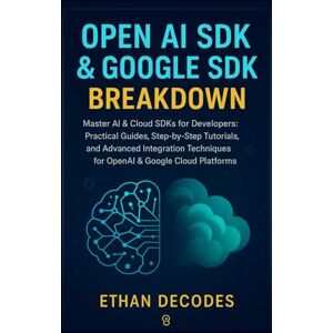 DECODES, ETHAN OPEN AI SDK AND GOOGLE SDK BREAKDOWN: Master AI & Cloud SDKs for Developers: Practical Guides, Step-by-Step Tutorials, and Advanced Integration Techniques for OpenAI & Google Cloud Platforms DECODES, ETHAN OPEN AI SDK AND GOOGLE SDK BREAKDOWN: Master AI & Cloud SDKs for Developers: Practical Guides, Step-by-Step Tutorials, and Advanced Integration Techniques for OpenAI & Google Cloud Platforms