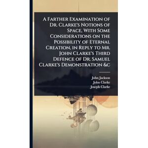 Jackson A Farther Examination of Dr. Clarke's Notions of Space, With Some Considerations on the Possibility of Eternal Creation, in Reply to Mr. John Clarke's ... of Dr. Samuel Clarke's Demonstration &c Jackson A Farther Examination of Dr. Clarke's Notions of Space, With Some Considerations on the Possibility of Eternal Creation, in Reply to Mr. John Clarke's ... of Dr. Samuel Clarke's Demonstration &c