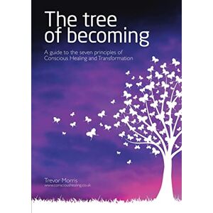 Morris, Trevor The Tree of Becoming: A Guide to the Seven Principles of Conscious Healing and Transformation Morris, Trevor The Tree of Becoming: A Guide to the Seven Principles of Conscious Healing and Transformation