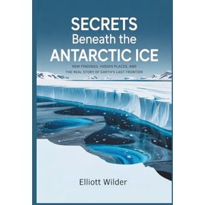 Wilder, Elliott Secrets Beneath the Antarctic Ice: New Findings, Hidden Places, and the Real Story of Earth’s Last Frontier Wilder, Elliott Secrets Beneath the Antarctic Ice: New Findings, Hidden Places, and the Real Story of Earth’s Last Frontier