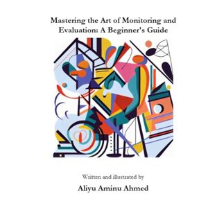 Ahmed Mastering the Art of Monitoring and Evaluation: A Beginner's Guide Ahmed Mastering the Art of Monitoring and Evaluation: A Beginner's Guide