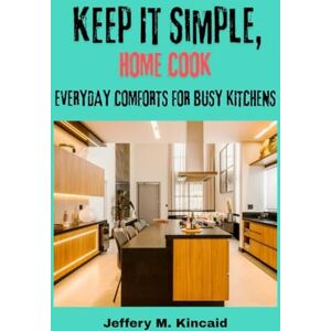 Kincaid, Jeffery M. Keep It Simple, Home Cook: Everyday Comforts for Busy Kitchens Kincaid, Jeffery M. Keep It Simple, Home Cook: Everyday Comforts for Busy Kitchens