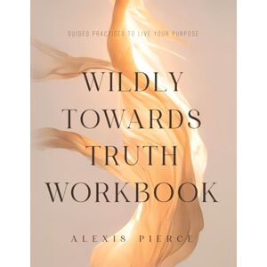 Pierce, Alexis Wildly Towards Truth Workbook: Guided Practices to Live Your Purpose Pierce, Alexis Wildly Towards Truth Workbook: Guided Practices to Live Your Purpose