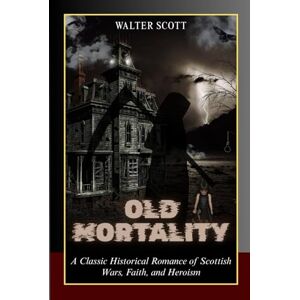Old Mortality: A Classic Historical Romance of Scottish Wars, Faith, and Heroism Old Mortality: A Classic Historical Romance of Scottish Wars, Faith, and Heroism