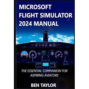 Taylor MICROSOFT FLIGHT SIMULATOR 2024 MANUAL: THE ESSENTIAL COMPANION FOR ASPIRING AVIATORS Taylor MICROSOFT FLIGHT SIMULATOR 2024 MANUAL: THE ESSENTIAL COMPANION FOR ASPIRING AVIATORS