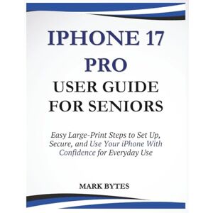 BYTES, MARK IPHONE 17 PRO USER GUIDE FOR SENIORS: Easy Large-Print Steps to Set Up, Secure, and Use Your iPhone With Confidence for Everyday Use (Tech Time With Mark) BYTES, MARK IPHONE 17 PRO USER GUIDE FOR SENIORS: Easy Large-Print Steps to Set Up, Secure, and Use Your iPhone With Confidence for Everyday Use (Tech Time With Mark)