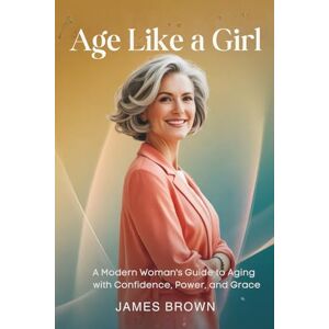 Brown, James Age Like a Girl: A Modern Woman’s Guide to Aging with Confidence, Power, and Grace.” Brown, James Age Like a Girl: A Modern Woman’s Guide to Aging with Confidence, Power, and Grace.”