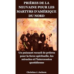 Jackson PRIÈRES DE LA NEUVAINE POUR LES MARTYRS D'AMÉRIQUE DU NORD: Un puissant recueil de prières pour la force spirituelle, les miracles et l'intercession quotidienne Jackson PRIÈRES DE LA NEUVAINE POUR LES MARTYRS D'AMÉRIQUE DU NORD: Un puissant recueil de prières pour la force spirituelle, les miracles et l'intercession quotidienne