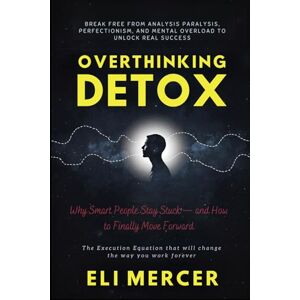 Mercer, Eli Overthinking Detox: Why Smart People Stay Stuck — and How to Finally Move Forward: Break Free from Analysis Paralysis, Perfectionism, and Mental Overload to Unlock Real Success Mercer, Eli Overthinking Detox: Why Smart People Stay Stuck — and How to Finally Move Forward: Break Free from Analysis Paralysis, Perfectionism, and Mental Overload to Unlock Real Success