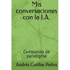 Cutillas Paños, Andrés Mis conversaciones con la I.A.: Cambiando de paradigma Cutillas Paños, Andrés Mis conversaciones con la I.A.: Cambiando de paradigma