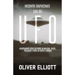 Elliott, Oliver Incontri ravvicinati con gli UFO: storie vere che sfidano ogni spiegazione: Avvistamenti reali da parte di militari, piloti, poliziotti e civili in tutto il mondo Elliott, Oliver Incontri ravvicinati con gli UFO: storie vere che sfidano ogni spiegazione: Avvistamenti reali da parte di militari, piloti, poliziotti e civili in tutto il mondo