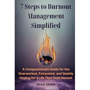 Erwin, Brian 7 Steps to Burnout Management Simplified: A Compassionate Guide for the Overworked, Exhausted, and Quietly Hoping for a Life That Feels Normal (Burnout Recovery) Erwin, Brian 7 Steps to Burnout Management Simplified: A Compassionate Guide for the Overworked, Exhausted, and Quietly Hoping for a Life That Feels Normal (Burnout Recovery)