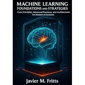 Fritts, Javier M. Machine Learning Foundations and Strategies: Core Principles, Advanced Practices, and Architectures for Modern AI Systems: 3 (CodeCraft Series) Fritts, Javier M. Machine Learning Foundations and Strategies: Core Principles, Advanced Practices, and Architectures for Modern AI Systems: 3 (CodeCraft Series)