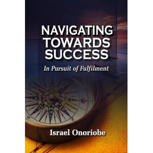 Onoriobe, Israel Navigating Towards Success: In Pursuit of Fulfilment Onoriobe, Israel Navigating Towards Success: In Pursuit of Fulfilment