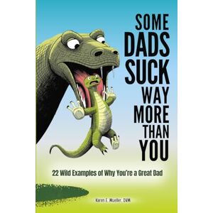 Mueller DVM, Karen E. Some Dads Suck Way More Than You: 22 Wild Examples of Why You’re a Great Dad Mueller DVM, Karen E. Some Dads Suck Way More Than You: 22 Wild Examples of Why You’re a Great Dad
