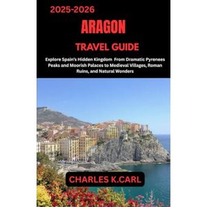 CARL, CHARLES K. ARAGON TRAVEL GUIDE: Explore Spain’s Hidden Kingdom from Dramatic Pyrenees Peaks and Moorish Palaces to Medieval Villages, Roman Ruins, and Natural Wonders CARL, CHARLES K. ARAGON TRAVEL GUIDE: Explore Spain’s Hidden Kingdom from Dramatic Pyrenees Peaks and Moorish Palaces to Medieval Villages, Roman Ruins, and Natural Wonders
