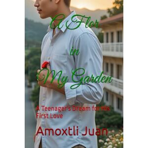 Amoxtli, Juan A Flor in My Garden: A Teenager's Dream for His First Love Amoxtli, Juan A Flor in My Garden: A Teenager's Dream for His First Love