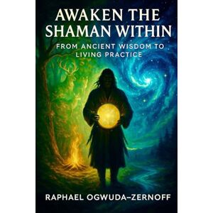 Ogwuda-Zernoff, Raphael Awaken the Shaman Within: From Ancient Wisdom to Living Practice Ogwuda-Zernoff, Raphael Awaken the Shaman Within: From Ancient Wisdom to Living Practice