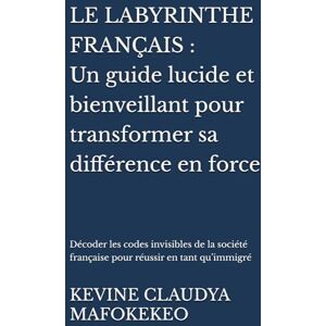 MAFOKEKEO, MRS KEVINE CLAUDYA LE LABYRINTHE FRANÇAIS : Un guide lucide et bienveillant pour transformer sa différence en force: Décoder les codes invisibles de la société française pour réussir en tant qu’immigré MAFOKEKEO, MRS KEVINE CLAUDYA LE LABYRINTHE FRANÇAIS : Un guide lucide et bienveillant pour transformer sa différence en force: Décoder les codes invisibles de la société française pour réussir en tant qu’immigré