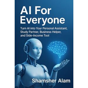 Alam, Shamsher AI For Everyone: Turn AI into your personal assistant, study partner, business helper, and side-income tool. (The Everyday AI Series) Alam, Shamsher AI For Everyone: Turn AI into your personal assistant, study partner, business helper, and side-income tool. (The Everyday AI Series)